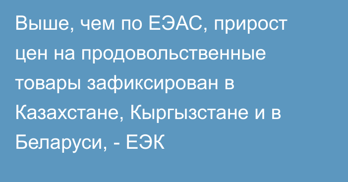 Выше, чем по ЕЭАС, прирост цен на продовольственные товары зафиксирован в Казахстане, Кыргызстане и в Беларуси, - ЕЭК