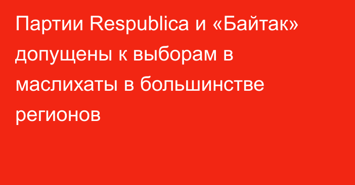 Партии Respublica и «Байтак» допущены к выборам в маслихаты в большинстве регионов