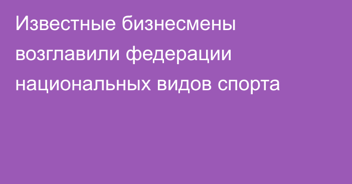 Известные бизнесмены возглавили федерации национальных видов спорта