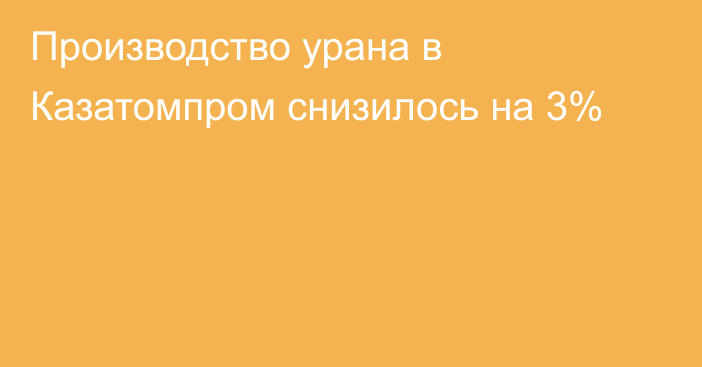 Производство урана в Казатомпром  снизилось на 3%