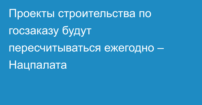 Проекты строительства по госзаказу будут пересчитываться ежегодно – Нацпалата