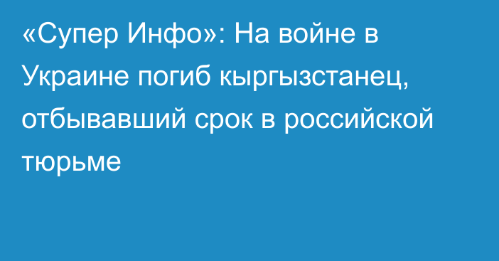 «Супер Инфо»: На войне в Украине погиб кыргызстанец, отбывавший срок в российской тюрьме