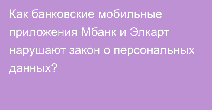 Как банковские мобильные приложения Мбанк и Элкарт нарушают закон о персональных данных?