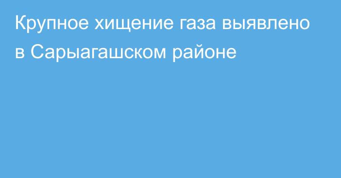 Крупное хищение газа выявлено в Сарыагашском районе