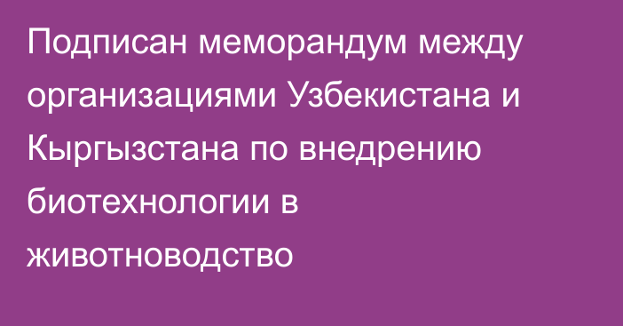 Подписан меморандум между организациями Узбекистана и Кыргызстана по внедрению биотехнологии в животноводство