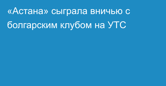 «Астана» сыграла вничью с болгарским клубом на УТС