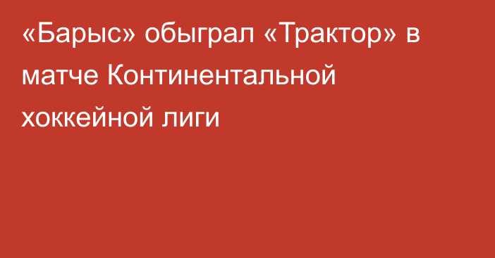 «Барыс» обыграл «Трактор» в матче Континентальной хоккейной лиги