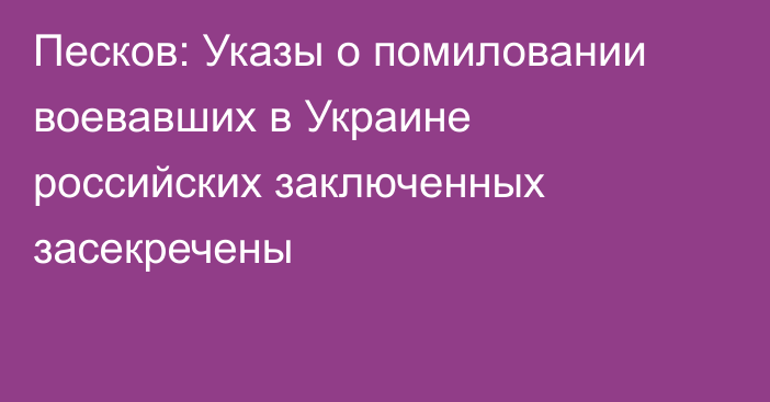 Песков: Указы о помиловании воевавших в Украине российских заключенных засекречены