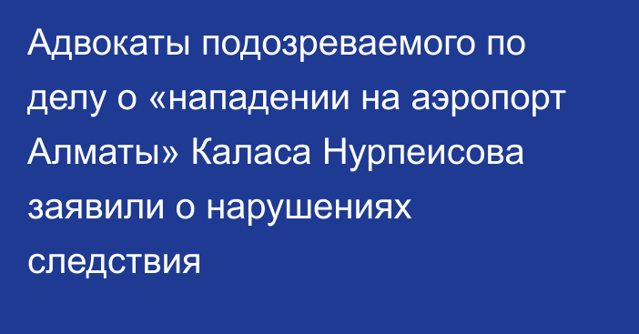 Адвокаты подозреваемого по делу о «нападении на аэропорт Алматы» Каласа Нурпеисова заявили о нарушениях следствия