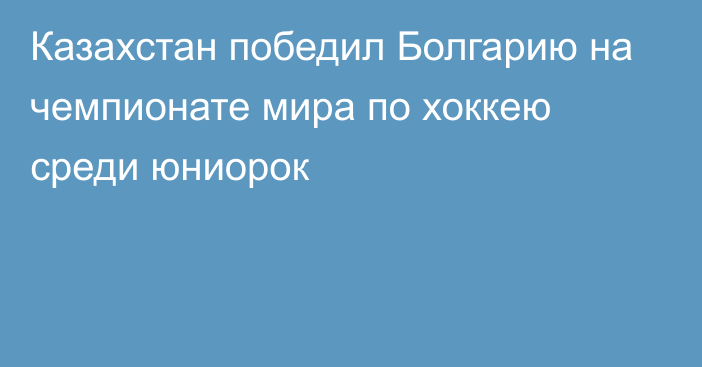 Казахстан победил Болгарию на чемпионате мира по хоккею среди юниорок