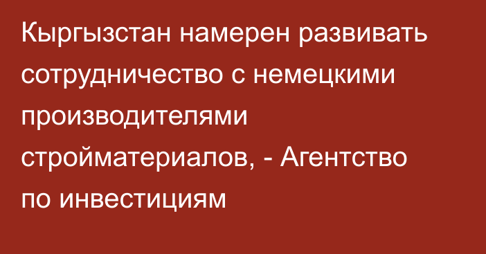 Кыргызстан намерен развивать сотрудничество с немецкими производителями стройматериалов, - Агентство по инвестициям