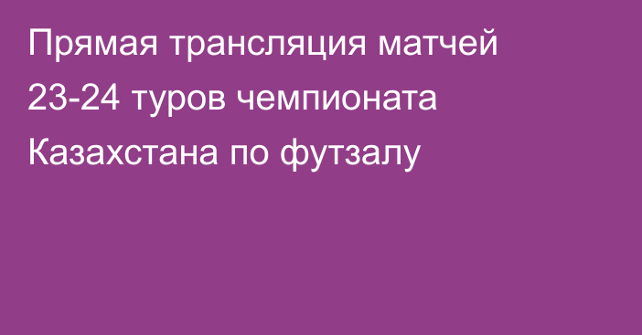 Прямая трансляция матчей 23-24 туров чемпионата Казахстана по футзалу