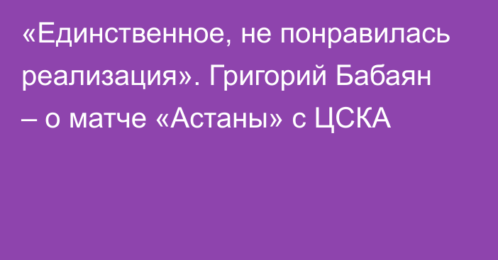 «Единственное, не понравилась реализация». Григорий Бабаян – о матче «Астаны» с ЦСКА