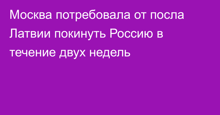 Москва потребовала от посла Латвии покинуть Россию в течение двух недель