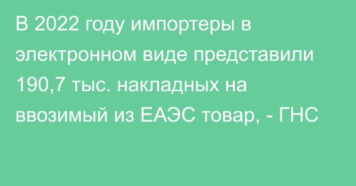 В 2022 году импортеры в электронном виде представили 190,7 тыс. накладных на ввозимый из ЕАЭС товар, - ГНС