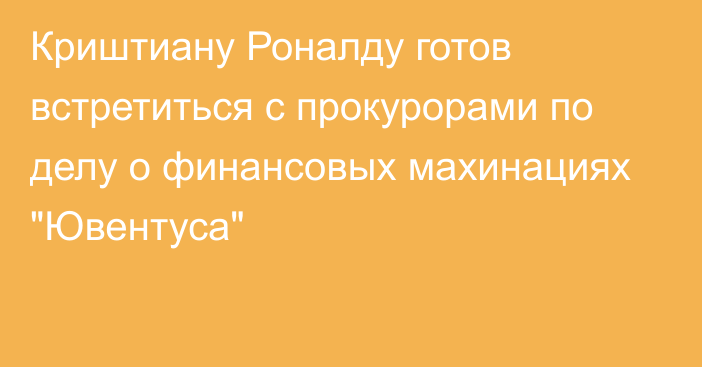 Криштиану Роналду готов встретиться с прокурорами по делу о финансовых махинациях 