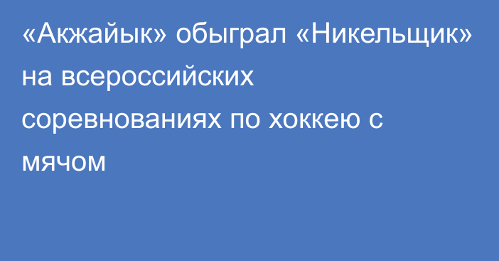 «Акжайык» обыграл «Никельщик» на всероссийских соревнованиях по хоккею с мячом