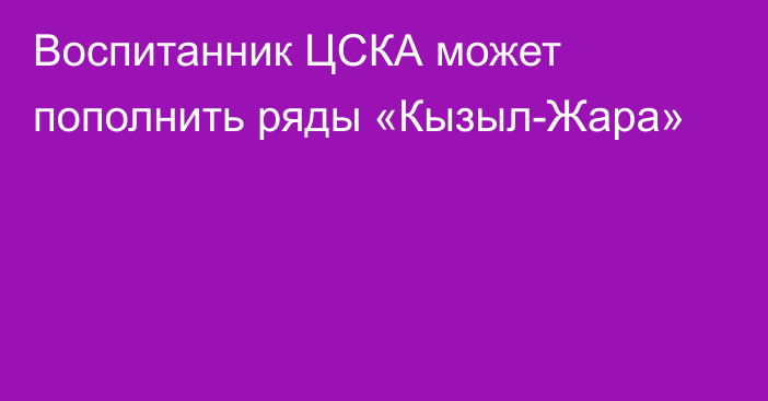 Воспитанник ЦСКА может пополнить ряды «Кызыл-Жара»