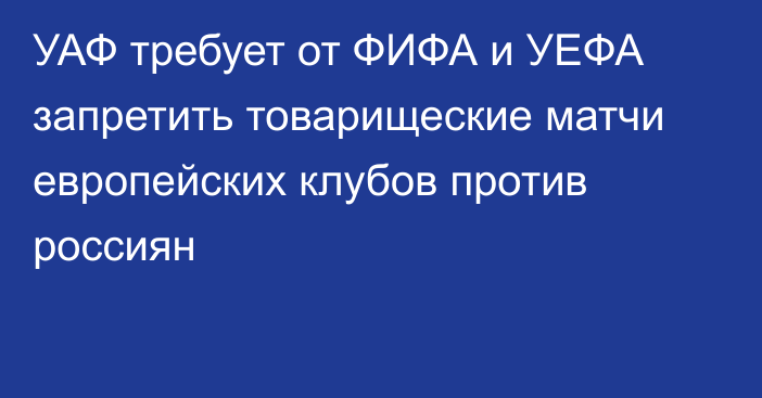 УАФ требует от ФИФА и УЕФА запретить товарищеские матчи европейских клубов против россиян