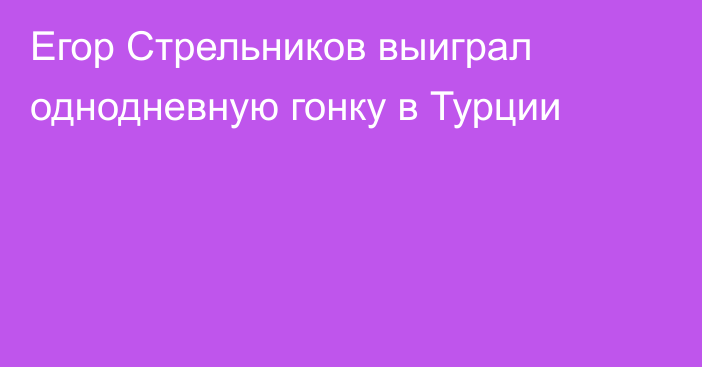 Егор Стрельников выиграл однодневную гонку в Турции