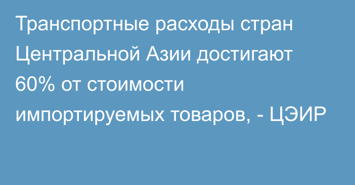 Транспортные расходы стран Центральной Азии достигают 60% от стоимости импортируемых товаров, - ЦЭИР