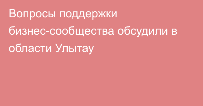 Вопросы поддержки бизнес-сообщества обсудили в области Улытау