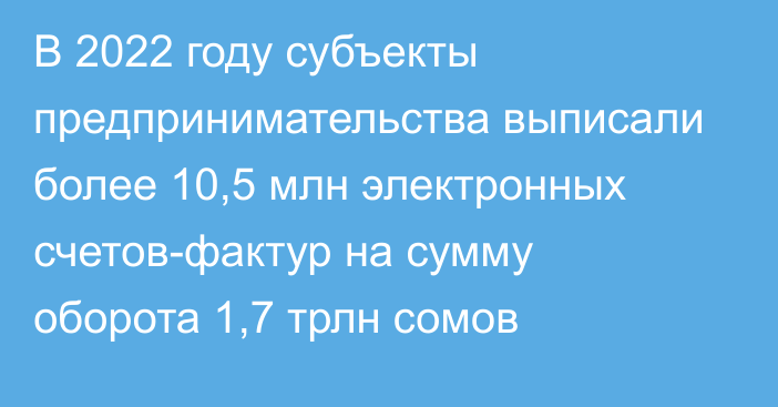 В 2022 году субъекты предпринимательства выписали более 10,5 млн электронных счетов-фактур на сумму оборота 1,7 трлн сомов