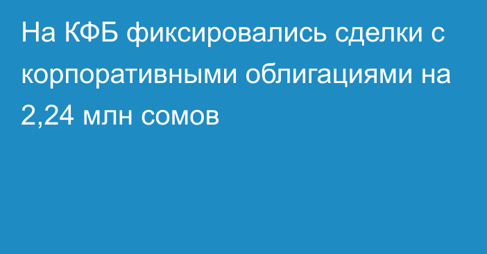 На КФБ фиксировались сделки с корпоративными облигациями на 2,24 млн сомов