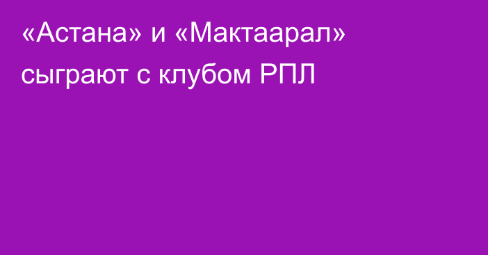 «Астана» и «Мактаарал» сыграют с клубом РПЛ