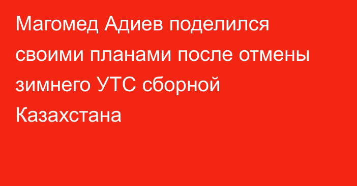 Магомед Адиев поделился своими планами после отмены зимнего УТС сборной Казахстана