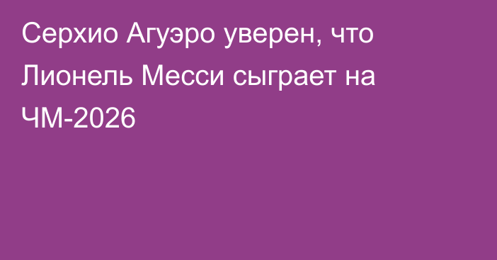 Серхио Агуэро уверен, что Лионель Месси сыграет на ЧМ-2026