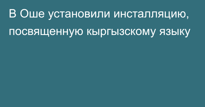 В Оше установили инсталляцию, посвященную кыргызскому языку