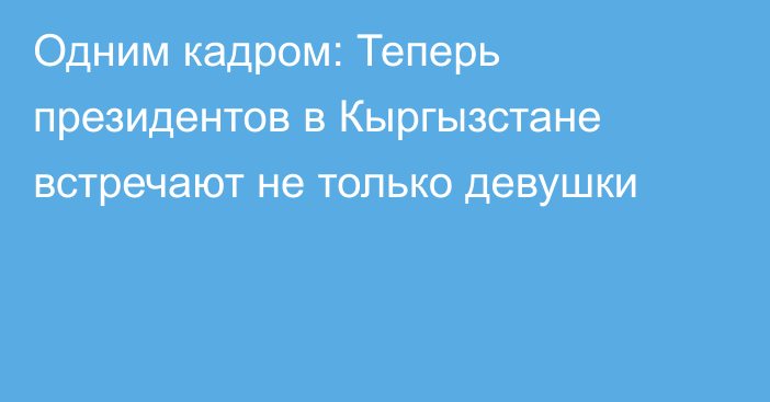 Одним кадром: Теперь президентов в Кыргызстане встречают не только девушки