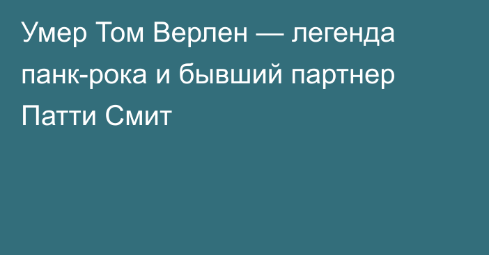 Умер Том Верлен — легенда панк-рока и бывший партнер Патти Смит