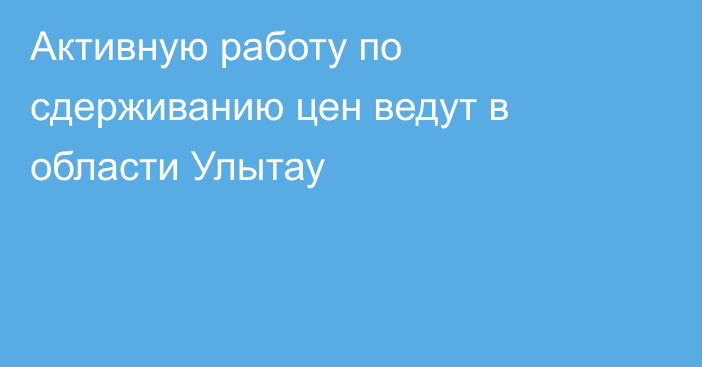 Активную работу по сдерживанию цен ведут в области Улытау