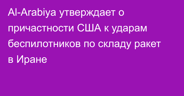 Al-Arabiya утверждает о причастности США к ударам беспилотников по складу ракет в Иране