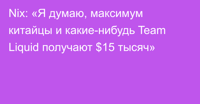 Nix: «Я думаю, максимум китайцы и какие-нибудь Team Liquid получают $15 тысяч»