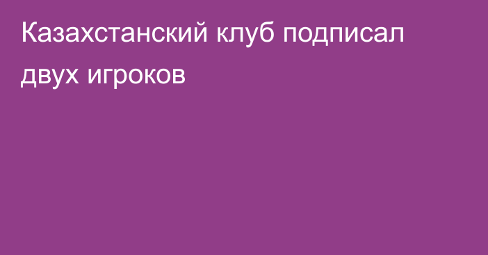 Казахстанский клуб подписал двух игроков