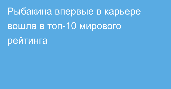 Рыбакина впервые в карьере вошла в топ-10 мирового рейтинга