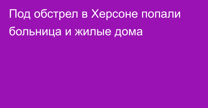 Под обстрел в Херсоне попали больница и жилые дома