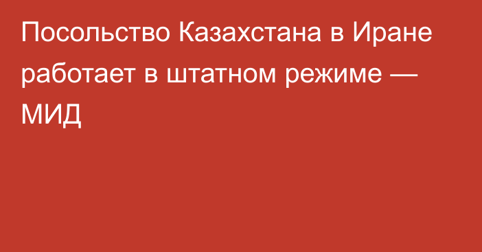 Посольство Казахстана в Иране работает в штатном режиме — МИД