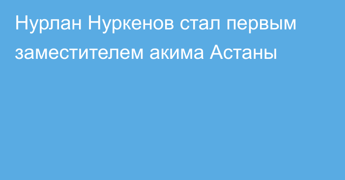 Нурлан Нуркенов стал первым заместителем акима Астаны