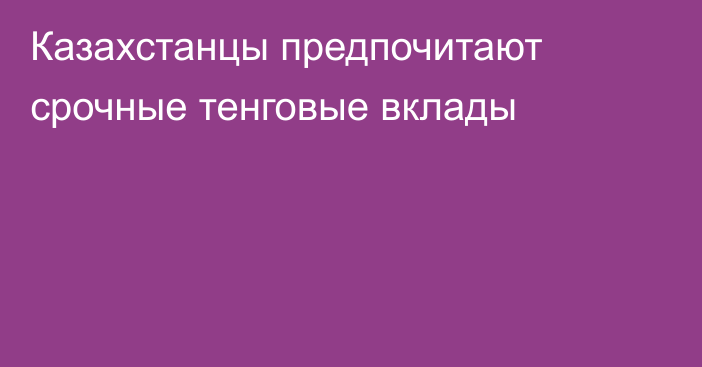 Казахстанцы предпочитают срочные тенговые вклады