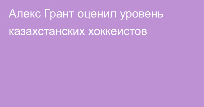 Алекс Грант оценил уровень казахстанских хоккеистов