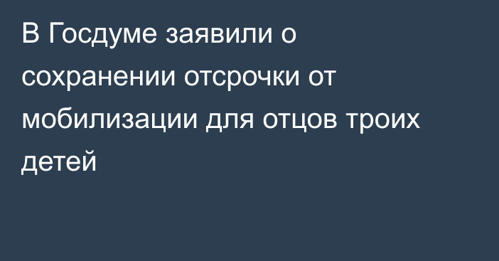 В Госдуме заявили о сохранении отсрочки от мобилизации для отцов троих детей