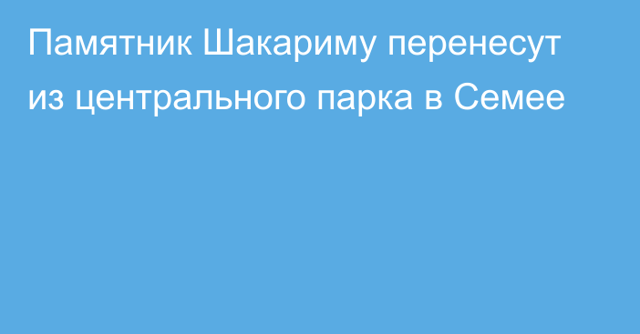 Памятник Шакариму перенесут из центрального парка в Семее