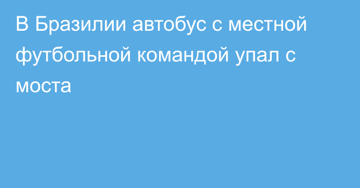 В Бразилии автобус с местной футбольной командой упал с моста