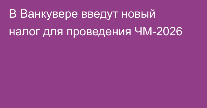 В Ванкувере введут новый налог для проведения ЧМ-2026