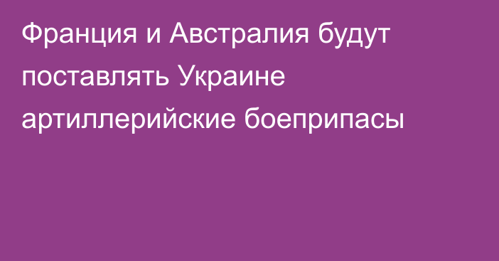 Франция и Австралия будут поставлять Украине артиллерийские боеприпасы