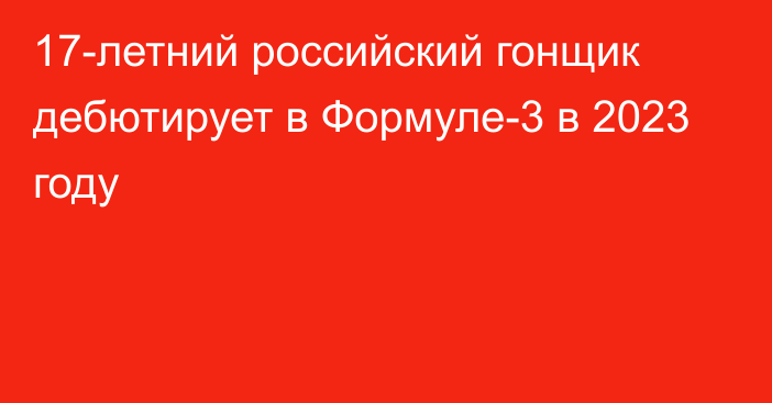 17-летний российский гонщик дебютирует в Формуле-3 в 2023 году